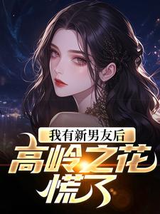 我有新男友后，高岭之花慌了免费阅读，我有新男友后，高岭之花慌了章节在线阅读