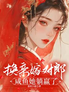 《换亲嫁对郎，咸鱼她躺赢了》小说章节在线试读，《换亲嫁对郎，咸鱼她躺赢了》最新章节目录