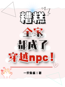 糟糕，全家都成了穿越npc！小说，糟糕，全家都成了穿越npc！在线阅读