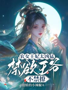 农女王妃太凶猛，禁欲王爷不禁撩免费阅读，农女王妃太凶猛，禁欲王爷不禁撩章节在线阅读