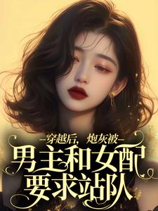 穿越后，炮灰被男主和女配要求站队免费阅读，穿越后，炮灰被男主和女配要求站队章节目录