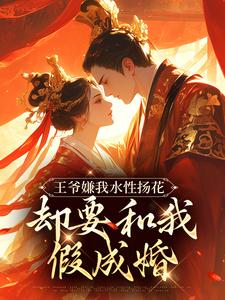 完整版《王爷嫌我水性扬花，却要和我假成婚》小说免费阅读
