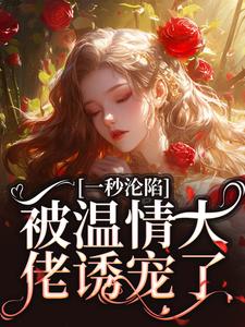已完结小说《一秒沦陷，被温情大佬诱宠了》章节免费阅读