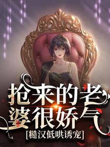 抢来的老婆很娇气，糙汉低哄诱宠小说最新章节在哪里可以读到？