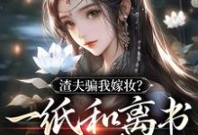 渣夫骗我嫁妆?一纸和离书你就签吧小说有没有完整的免费版本在线阅读?-艾米文学