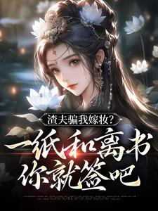 渣夫骗我嫁妆？一纸和离书你就签吧小说有没有完整的免费版本在线阅读？