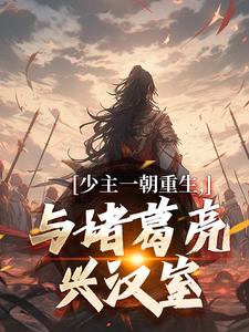 少主一朝重生，与诸葛亮兴汉室完整版最新章节，少主一朝重生，与诸葛亮兴汉室章节在线阅读