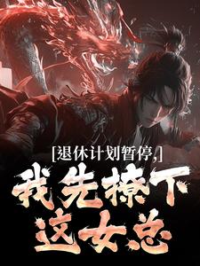 完整版小说《退休计划暂停，我先撩下这女总》免费阅读