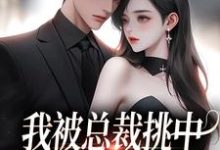 我被总裁挑中,当了他的化劫人小说的最新章节在哪里更新?免费追踪阅读-艾米文学