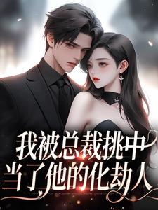 我被总裁挑中，当了他的化劫人小说的最新章节在哪里更新？免费追踪阅读