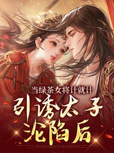 《当绿茶女将计就计，引诱太子沦陷后》完整版小说免费阅读