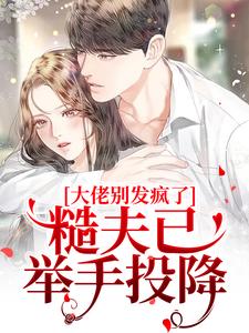 小说《大佬别发疯了！糙夫已举手投降》章节免费阅读