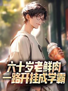 六十岁老鲜肉，一路开挂成学霸小说的免费电子版在哪里可以下载或阅读？