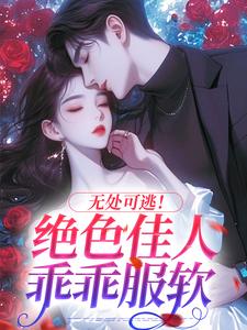 无处可逃！绝色佳人乖乖服软（秦戎林序）完整版在线免费阅读