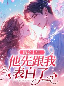 完结版《暗恋十年，他先跟我表白了》章节目录在线阅读