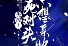 已完结小说《失控！死对头只想亲她》章节在线阅读-艾米文学