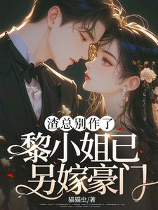 已完结小说《渣总别作了，黎小姐已另嫁豪门》章节在线阅读