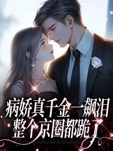 病娇真千金一飙泪，整个京圈都跪了免费阅读，病娇真千金一飙泪，整个京圈都跪了章节在线阅读
