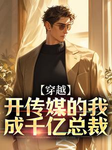 穿越：开传媒的我成千亿总裁小说免费资源，穿越：开传媒的我成千亿总裁在线阅读