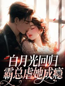 白月光回归，霸总虐她成瘾小说的免费阅读版本在哪里可以找到？