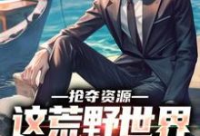 求推荐可以免费阅读抢夺资源,这荒野世界我轻松苟小说的网站-艾米文学