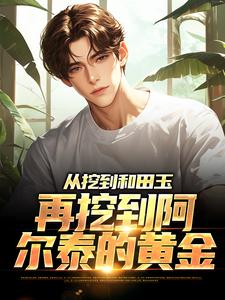 从挖到和田玉，再挖到阿尔泰的黄金完整版小说，从挖到和田玉，再挖到阿尔泰的黄金李沐阳