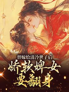 替嫁给清冷世子后，娇软婢女要翻身完整版小说，替嫁给清冷世子后，娇软婢女要翻身免费阅读