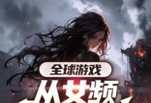 全球游戏,从女频副本开始免费阅读,全球游戏,从女频副本开始章节目录-艾米文学