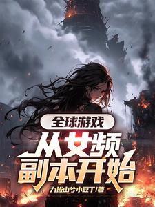 全球游戏，从女频副本开始免费阅读，全球游戏，从女频副本开始章节目录