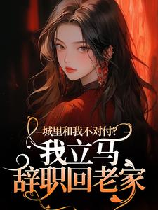 城里和我不对付？我立马辞职回老家小说最新章节在哪里可以读到？