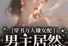 哪里可以免费找到穿书万人嫌女配，男主居然追着哄？-艾米文学