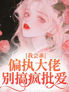我会乖，偏执大佬别搞疯批爱完整版小说，我会乖，偏执大佬别搞疯批爱最新章节