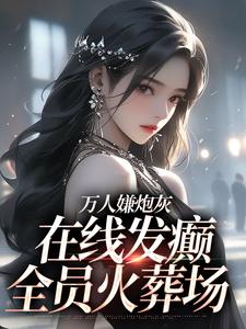 万人嫌炮灰在线发癫，全员火葬场免费阅读，万人嫌炮灰在线发癫，全员火葬场章节在线阅读