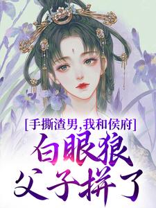小说《手撕渣男，我和侯府白眼狼父子拼了》完整版章节免费阅读