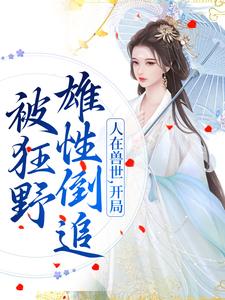 寻找人在兽世，开局被狂野雄性倒追小说的最新更新章节