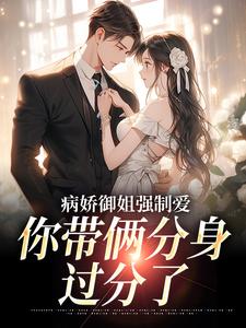 小说《病娇御姐强制爱，你带俩分身过分了》完整版章节免费阅读