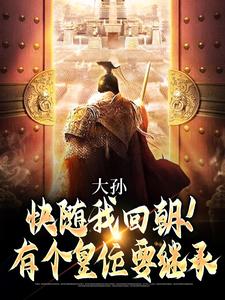 大孙快随我回朝！有个皇位要继承这本小说完结了吗？免费查看最新章节
