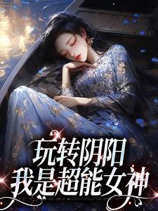 玩转阴阳，我是超能女神温梨姜鹤，玩转阴阳，我是超能女神在线无弹窗阅读