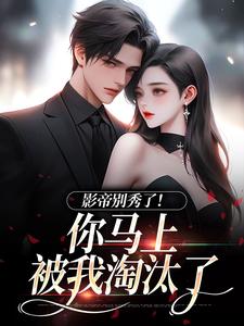 完整版《影帝别秀了！你马上被我淘汰了》小说免费阅读