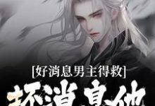 已完结小说《好消息男主得救,坏消息他成女的了》在线章节阅读-艾米文学
