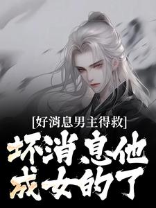 已完结小说《好消息男主得救，坏消息他成女的了》在线章节阅读