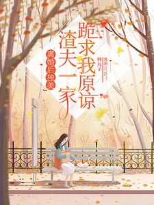 完结版《离婚后独美，渣夫一家跪求我原谅》免费阅读