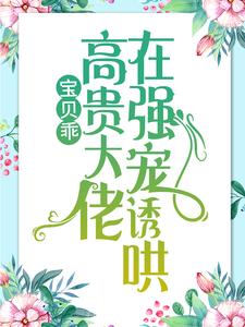 求宝贝乖：高贵大佬在强宠诱哄小说的全文免费阅读链接