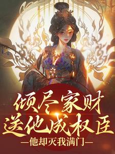 倾尽家财送他成权臣，他却灭我满门完整版小说免费阅读，倾尽家财送他成权臣，他却灭我满门小说