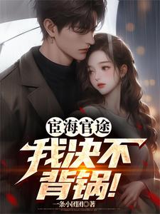 小说完整版《宦海官途：我决不背锅！》免费阅读