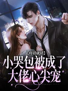 小说完整版《将错就错：小哭包被成了大佬心尖宠》免费阅读