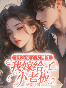 完结版《初恋成了大网红，我嫁给了小老板》章节阅读