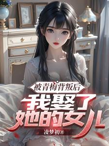 梁沐风林洛雪小说完整版《被青梅背叛后，我娶了她的女儿》免费阅读