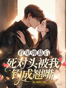 看见弹幕后，死对头被我钓成翘嘴温絮顾黎川小说在线章节免费阅读