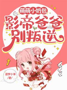 小说《萌萌小奶包，影帝爸爸别叛逆》章节免费阅读